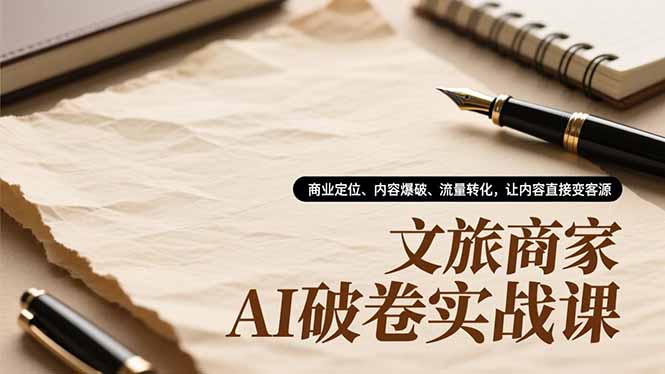 文旅商家AI破卷实战课，商业定位、内容爆破、流量转化，让内容直接变客源-huitchan网创