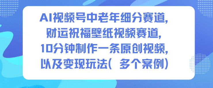 AI视频号中老年细分赛道，财运祝福壁纸视频赛道，10分钟制作一条原创视频，以及变现玩法-huitchan网创