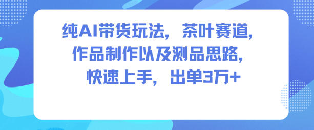 纯AI带货玩法，茶叶赛道，制作以及思路，快速上手，出单3W+-huitchan网创
