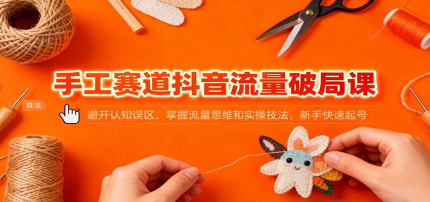 手工赛道抖音流量破局课：避开认知误区，掌握流量思维和实操技法，新手快速起号-huitchan网创