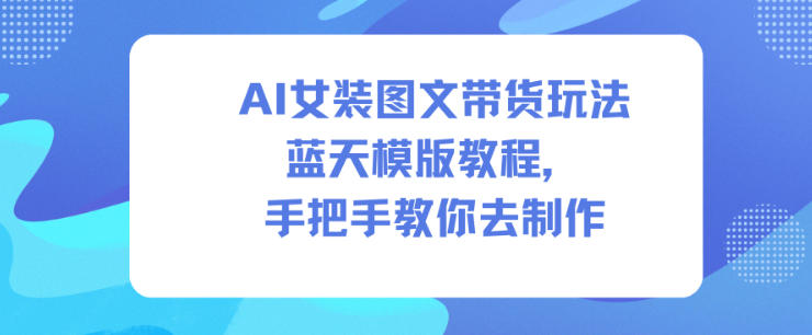 AI女装图文带货玩法蓝天模版教程，手把手教你去制作-huitchan网创