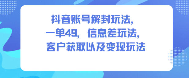 抖音账号解封玩法，一单49，信息差玩法，客户获取以及变现玩法-huitchan网创
