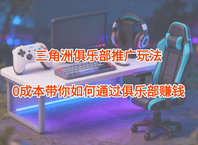 项目拆解：三角洲俱乐部推广玩法，0成本带你如何通过俱乐部賺钱-huitchan网创