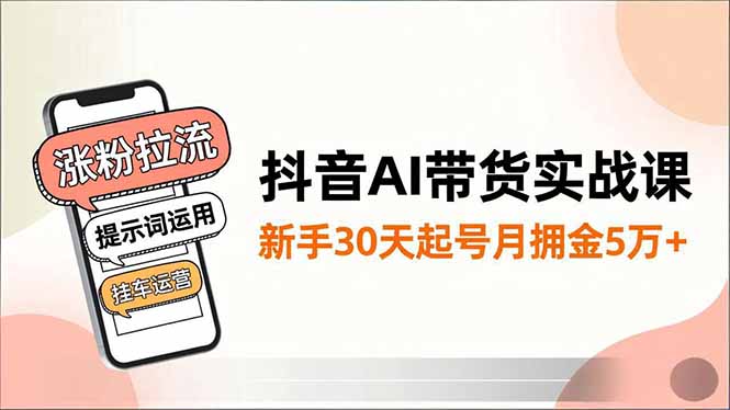 抖音AI带货实战课，涨粉拉流、提示词运用、挂车运营，新手30天起号月佣金5万+-huitchan网创