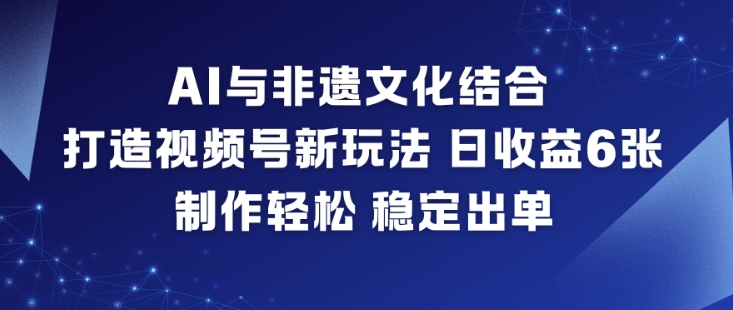 AI与非遗文化结合，打造视频号新玩法，日收益6张，制作轻松，稳定出单-huitchan网创