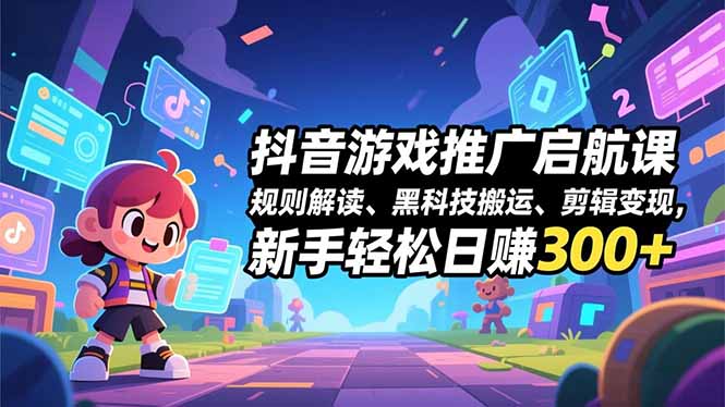 抖音游戏推广启航课，规则解读、黑科技搬运、剪辑变现，新手轻松日赚300+-huitchan网创
