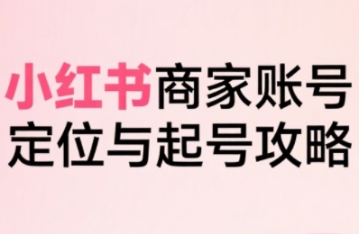 小红书电商全链路实战从定位到爆单，系统拆解小红书商家起号全流程(更新)-huitchan网创