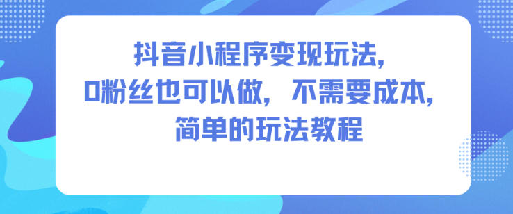 抖音小程序变现玩法，0粉丝也可以做，不需要成本，简单的玩法教程-huitchan网创