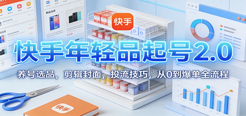 快手年轻品起号2.0：养号选品，剪辑封面，投流技巧，从0到爆单全流程-huitchan网创