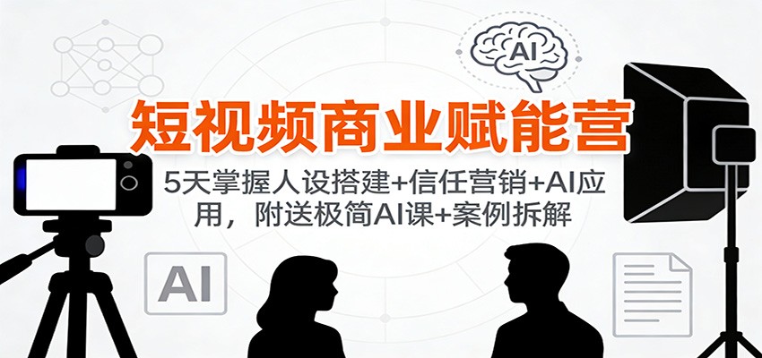 短视频商业赋能营：5天掌握人设搭建+信任营销+AI应用，附送极简AI课+案例拆解-huitchan网创
