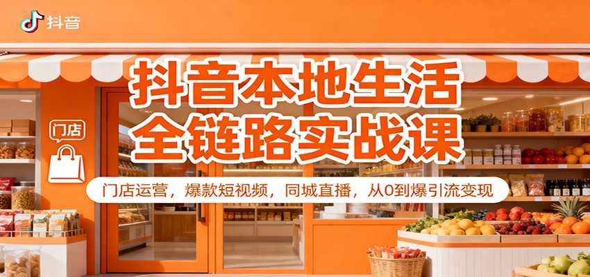 抖音本地生活全链路实战课：门店运营，爆款短视频，同城直播，从0到爆引流变现-huitchan网创