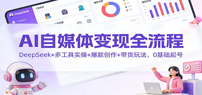 AI自媒体变现全流程：DeepSeek+多工具实操+爆款创作+带货玩法，0基础起号-huitchan网创