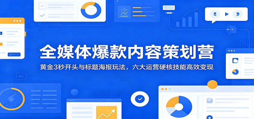 全媒体爆款内容策划营：黄金3秒开头与标题海报玩法，六大运营硬核技能高效变现-huitchan网创