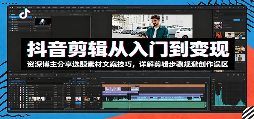 抖音剪辑从入门到变现：资深博主分享选题素材文案技巧，详解剪辑步骤规避创作误区-huitchan网创