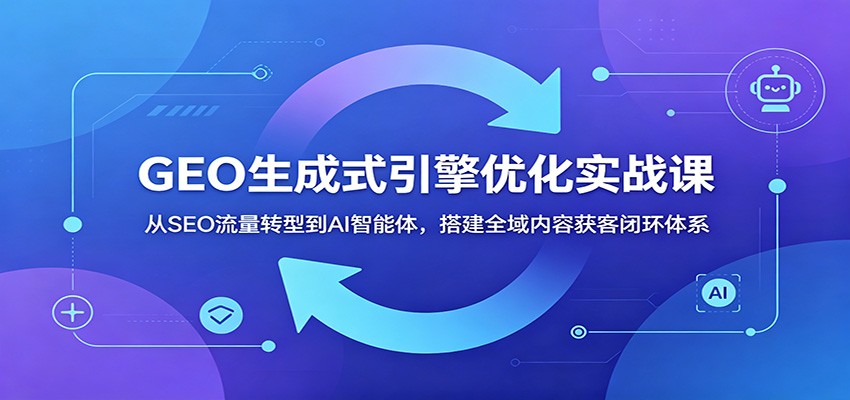 GEO生成式引擎优化实战课：从SEO流量转型到AI智能体，搭建全域内容获客闭环体系-huitchan网创