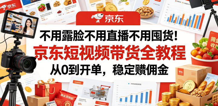 不用露脸不用直播不用囤货！京东短视频带货全教程，从0到开单，稳定賺佣金-huitchan网创