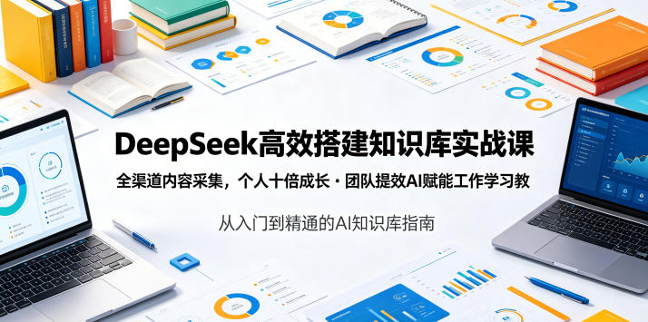 DeepSeek高效搭建知识库实战课，全渠道内容采集，个人十倍成长・团队提效，AI赋能工作学习-huitchan网创